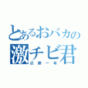 とあるおバカの激チビ君（近藤一希）