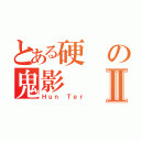 とある硬の鬼影Ⅱ（Ｈｕｎ Ｔｅｒ）