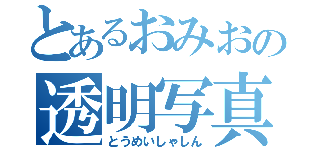 とあるおみおの透明写真（とうめいしゃしん）