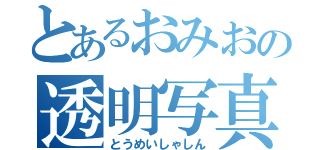 とあるおみおの透明写真（とうめいしゃしん）