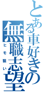 とある車好きの無職志望（ヒモ狙い）