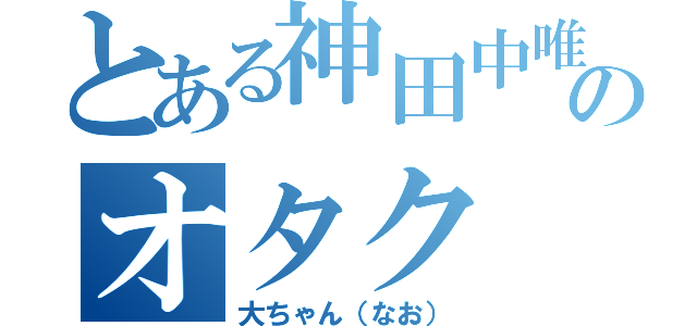 とある神田中唯一のオタク（大ちゃん（なお））