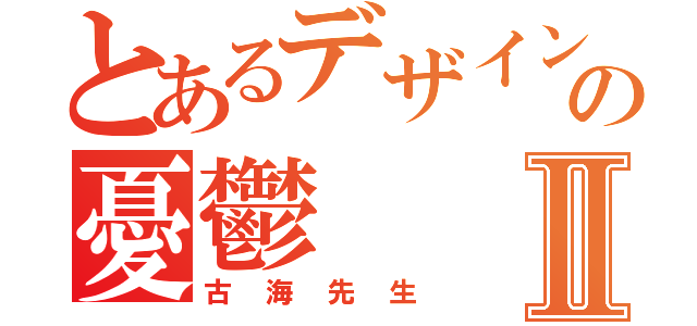 とあるデザイン教師の憂鬱Ⅱ（古海先生）