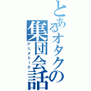 とあるオタクの集団会話（アニメトーク）