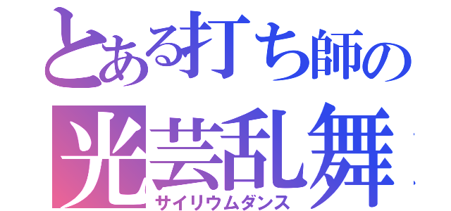 とある打ち師の光芸乱舞（サイリウムダンス）