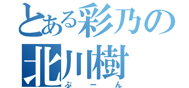 とある彩乃の北川樹（ぷーん）