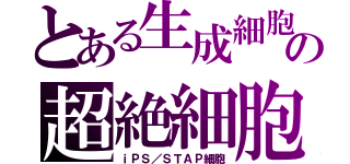 とある生成細胞の超絶細胞（ｉＰＳ／ＳＴＡＰ細胞）