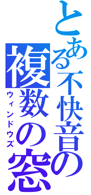 とある不快音の複数の窓（ウィンドウズ）