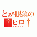 とある眼鏡の†ヒロ†（ナルシスト）