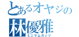 とあるオヤジの林優雅（ミニマムガッツ）