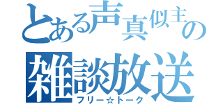 とある声真似主の雑談放送（フリー☆トーク）