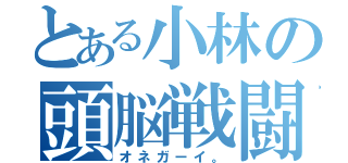 とある小林の頭脳戦闘（オネガーイ。）