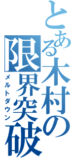 とある木村の限界突破（メルトダウン）