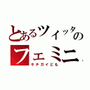 とあるツイッターのフェミニスト（キチガイども）