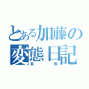 とある加藤の変態日記（変態）