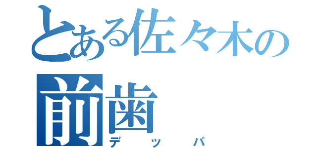 とある佐々木の前歯（デッパ）