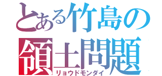 とある竹島の領土問題（リョウドモンダイ）
