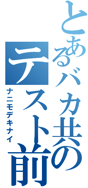 とあるバカ共のテスト前（ナニモデキナイ）