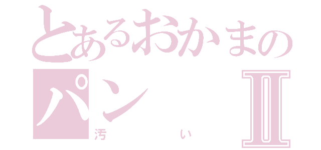 とあるおかまのパンⅡ（汚い）