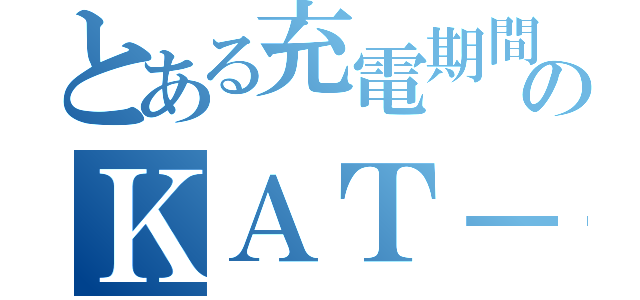 とある充電期間のＫＡＴ－ＴＵＮ（）