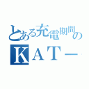 とある充電期間のＫＡＴ－ＴＵＮ（）