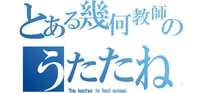 とある幾何教師のうたたね（Ｔｈｅ ｔｅａｃｈｅｒ ｉｓ ｆａｓｔ ａｓｌｅｅｐ）