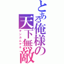 とある俺様の天下無敵（テンカムテキ）