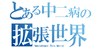 とある中二病の拡張世界（Ｖａｎｉｓｈｍｅｎｔ Ｔｈｉｓ Ｗｏｒｌｄ）