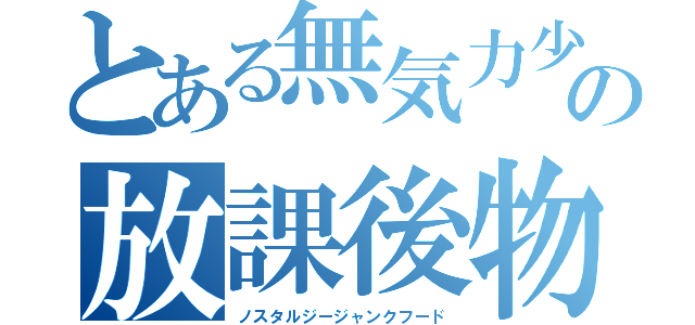 とある無気力少女　の放課後物語（ノスタルジージャンクフード）