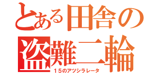 とある田舎の盗難二輪（１５のアツシラレータ）