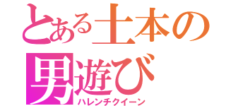 とある土本の男遊び（ハレンチクイーン）