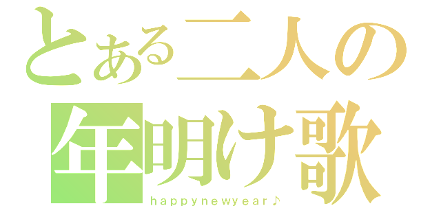 とある二人の年明け歌（ｈａｐｐｙｎｅｗｙｅａｒ♪）