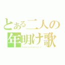 とある二人の年明け歌（ｈａｐｐｙｎｅｗｙｅａｒ♪）