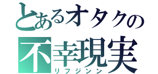 とあるオタクの不幸現実（リフジンン）