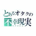 とあるオタクの不幸現実（リフジンン）