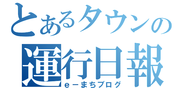 とあるタウンの運行日報（ｅ－まちブログ）