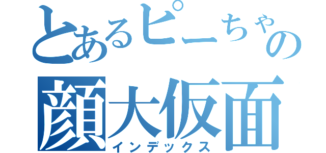 とあるピーちゃんの顔大仮面（インデックス）