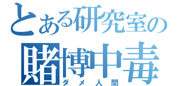 とある研究室の賭博中毒（ダメ人間）