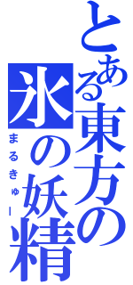 とある東方の氷の妖精（まるきゅー）