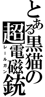 とある黒猫の超電磁銃（レールガン）