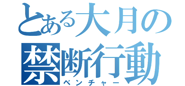 とある大月の禁断行動（ベンチャー）