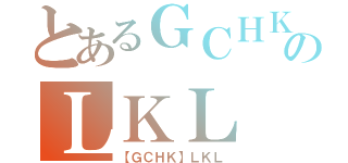 とあるＧＣＨＫのＬＫＬ（【ＧＣＨＫ】ＬＫＬ）