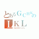 とあるＧＣＨＫのＬＫＬ（【ＧＣＨＫ】ＬＫＬ）