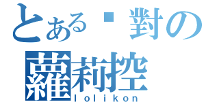 とある絕對の蘿莉控（ｌｏｌｉｋｏｎ）