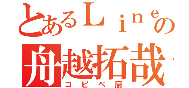 とあるＬｉｎｅの舟越拓哉（コピペ厨）