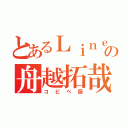 とあるＬｉｎｅの舟越拓哉（コピペ厨）