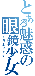 とある魅惑の眼鏡少女（メガネックス）