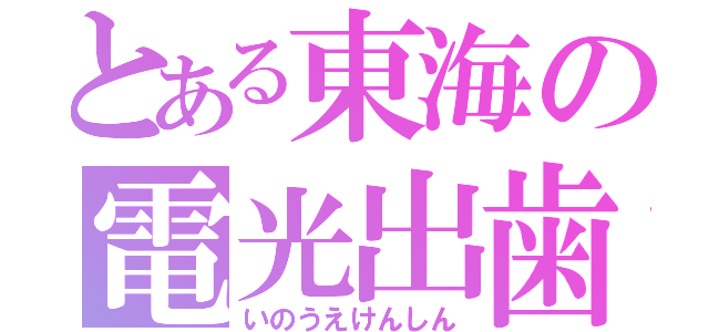 とある東海の電光出歯（いのうえけんしん）