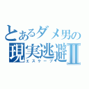 とあるダメ男の現実逃避Ⅱ（エスケープ）