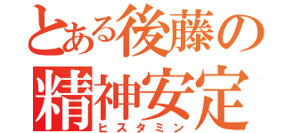 とある後藤の精神安定（ヒスタミン）